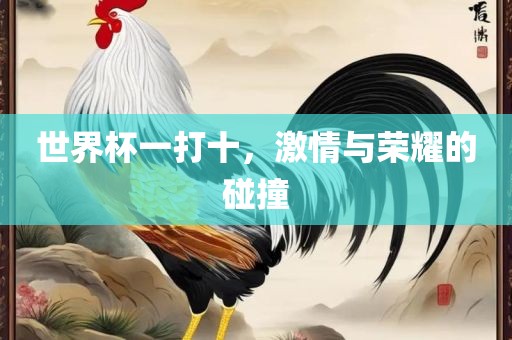 世界杯一打十，激情与荣耀的碰撞