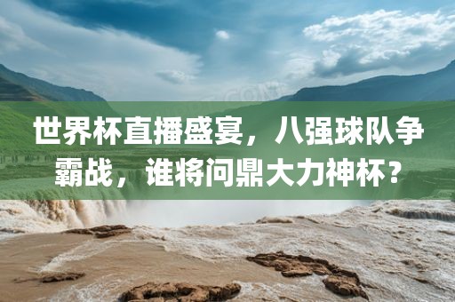 世界杯直播盛宴，八强球队争霸战，谁将问鼎大力神杯？