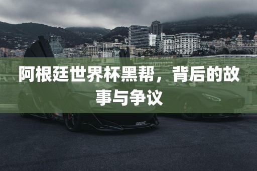 阿根廷世界杯黑帮，背后的故事与争议