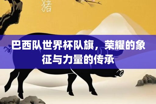 巴西队世界杯队旗，荣耀的象征与力量的传承