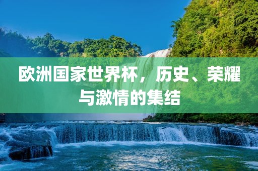 欧洲国家世界杯，历史、荣耀与激情的集结