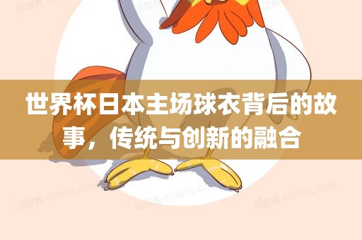 世界杯日本主场球衣背后的故事，传统与创新的融合