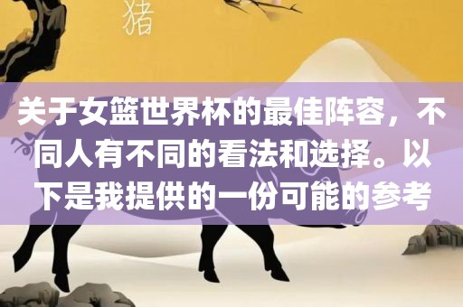 关于女篮世界杯的最佳阵容，不同人有不同的看法和选择。以下是我提供的一份可能的参考