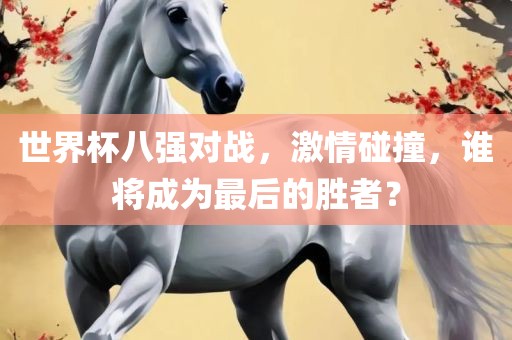 世界杯八强对战，激情碰撞，谁将成为最后的胜者？
