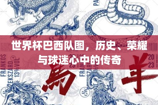 世界杯巴西队图，历史、荣耀与球迷心中的传奇
