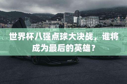 世界杯八强点球大决战，谁将成为最后的英雄？