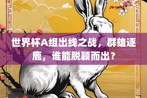 世界杯A组出线之战，群雄逐鹿，谁能脱颖而出？