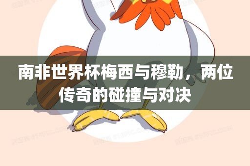 南非世界杯梅西与穆勒，两位传奇的碰撞与对决
