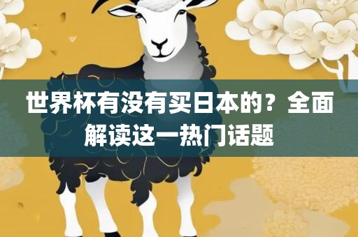 世界杯有没有买日本的？全面解读这一热门话题