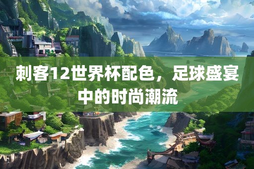 刺客12世界杯配色，足球盛宴中的时尚潮流