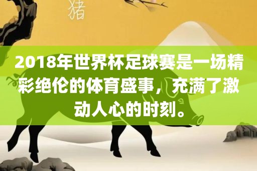 2018年世界杯足球赛是一场精彩绝伦的体育盛事，充满了激动人心的时刻。