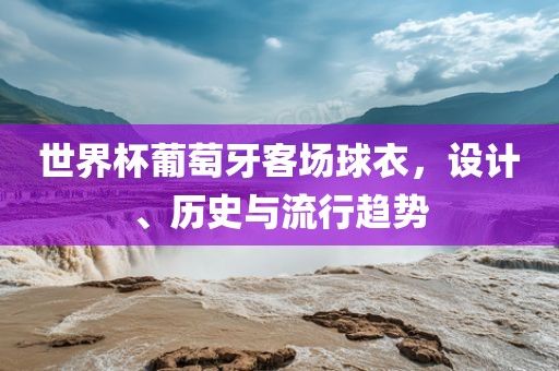 世界杯葡萄牙客场球衣，设计、历史与流行趋势
