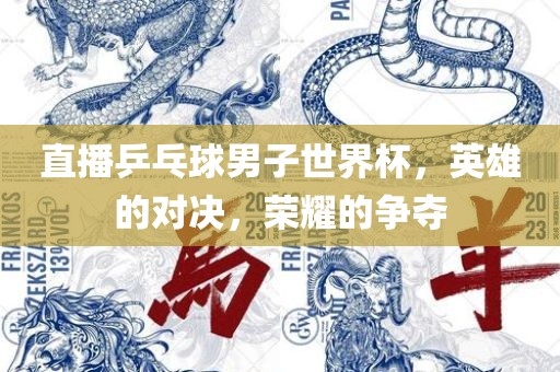 直播乒乓球男子世界杯，英雄的对决，荣耀的争夺