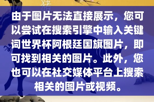 由于图片无法直接展示，您可以尝试在搜索引擎中输入关键词世界杯阿根廷国旗图片，即可找到相关的图片。此外，您也可以在社交媒体平台上搜索相关的图片或视频。