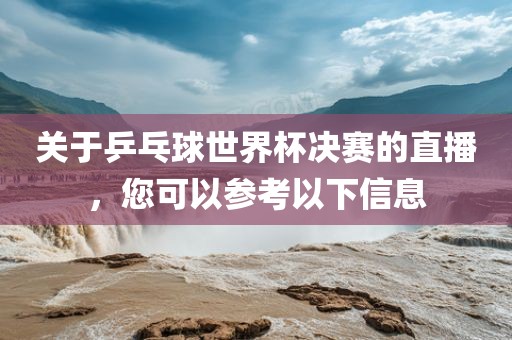 关于乒乓球世界杯决赛的直播，您可以参考以下信息