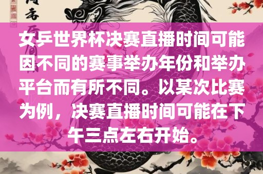 女乒世界杯决赛直播时间可能因不同的赛事举办年份和举办平台而有所不同。以某次比赛为例，决赛直播时间可能在下午三点左右开始。