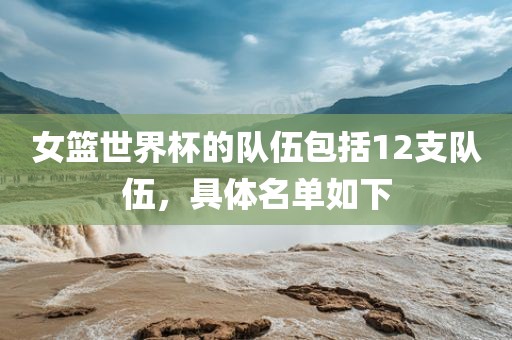 女篮世界杯的队伍包括12支队伍，具体名单如下