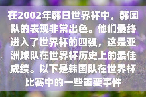 在2002年韩日世界杯中，韩国队的表现非常出色。他们最终进入了世界杯的四强，这是亚洲球队在世界杯历史上的最佳成绩。以下是韩国队在世界杯比赛中的一些重要事件