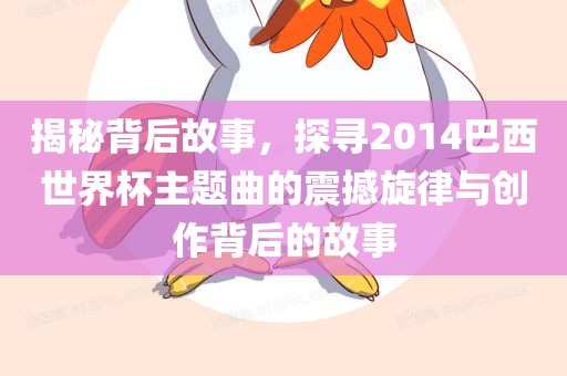 揭秘背后故事，探寻2014巴西世界杯主题曲的震撼旋律与创作背后的故事