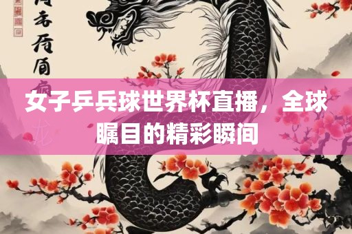 女子乒兵球世界杯直播，全球瞩目的精彩瞬间