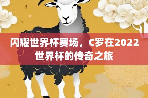 闪耀世界杯赛场，C罗在2022世界杯的传奇之旅