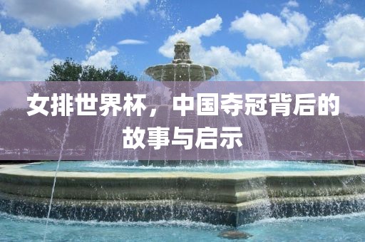 女排世界杯，中国夺冠背后的故事与启示