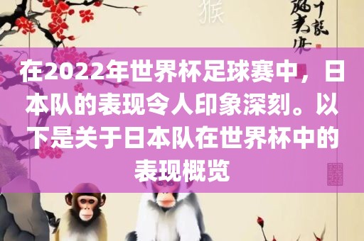 在2022年世界杯足球赛中，日本队的表现令人印象深刻。以下是关于日本队在世界杯中的表现概览