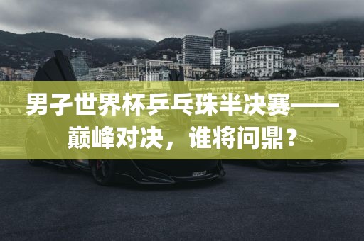 男孑世界杯乒乓珠半决赛——巅峰对决，谁将问鼎？