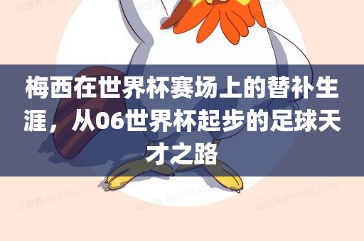 梅西在世界杯赛场上的替补生涯，从06世界杯起步的足球天才之路