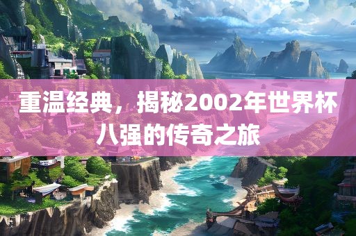 重温经典，揭秘2002年世界杯八强的传奇之旅