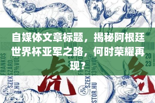 自媒体文章标题，揭秘阿根廷世界杯亚军之路，何时荣耀再现？