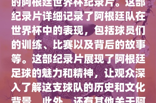 关于阿根廷世界杯的纪录片有很多，其中比较知名的是传奇的阿根廷世界杯纪录片。这部纪录片详细记录了阿根廷队在世界杯中的表现，包括球员们的训练、比赛以及背后的故事等。这部纪录片展现了阿根廷足球的魅力和精神，让观众深入了解这支球队的历史和文化背景。此外，还有其他关于阿根廷世界杯的纪录片，如阿根廷足球崛起之路等。
