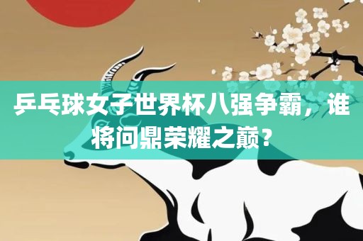 乒乓球女子世界杯八强争霸，谁将问鼎荣耀之巅？