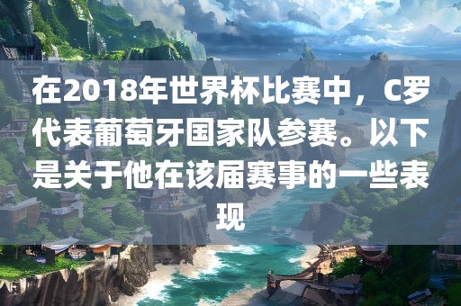 在2018年世界杯比赛中，C罗代表葡萄牙国家队参赛。以下是关于他在该届赛事的一些表现