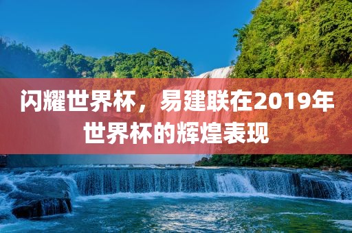 闪耀世界杯，易建联在2019年世界杯的辉煌表现