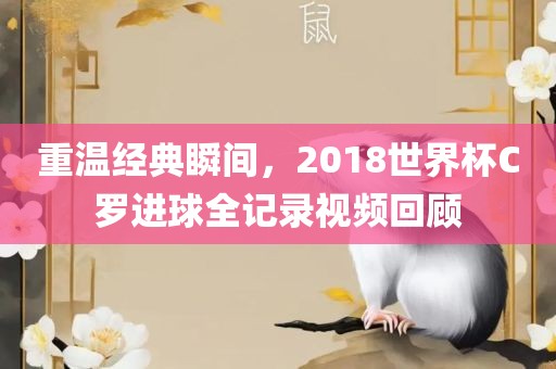 重温经典瞬间，2018世界杯C罗进球全记录视频回顾