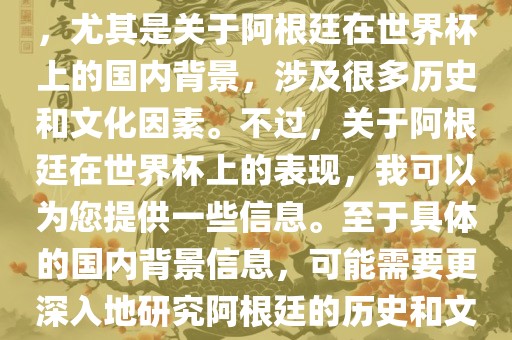 关于阿根廷在世界杯上的表现，尤其是关于阿根廷在世界杯上的国内背景，涉及很多历史和文化因素。不过，关于阿根廷在世界杯上的表现，我可以为您提供一些信息。至于具体的国内背景信息，可能需要更深入地研究阿根廷的历史和文化。