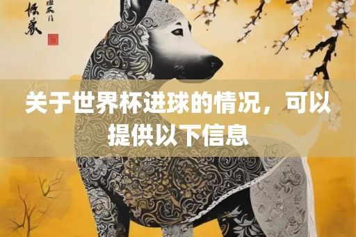 关于世界杯进球的情况，可以提供以下信息
