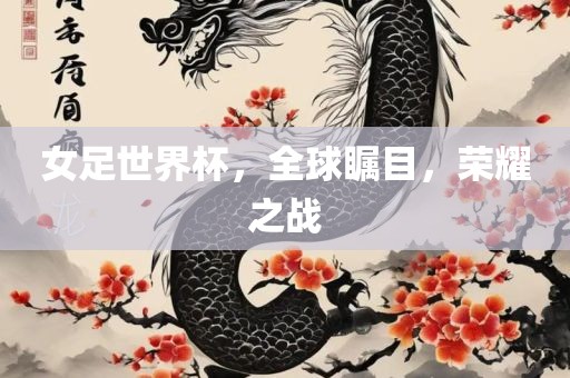 女足世界杯，全球瞩目，荣耀之战