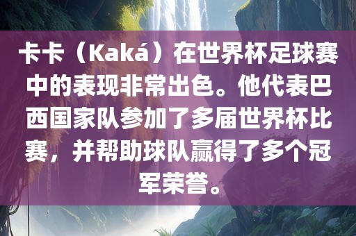 卡卡（Kaká）在世界杯足球赛中的表现非常出色。他代表巴西国家队参加了多届世界杯比赛，并帮助球队赢得了多个冠军荣誉。