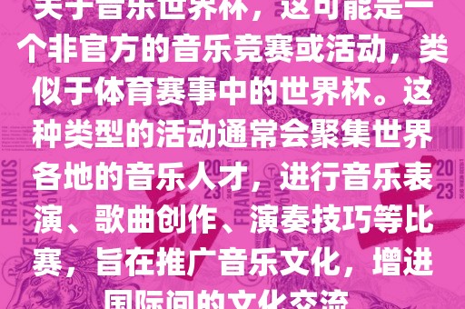 关于音乐世界杯，这可能是一个非官方的音乐竞赛或活动，类似于体育赛事中的世界杯。这种类型的活动通常会聚集世界各地的音乐人才，进行音乐表演、歌曲创作、演奏技巧等比赛，旨在推广音乐文化，增进国际间的文化交流。