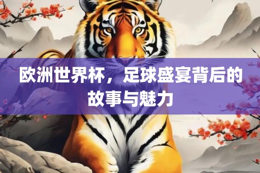 欧洲世界杯，足球盛宴背后的故事与魅力