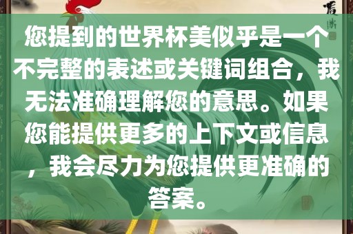您提到的世界杯美似乎是一个不完整的表述或关键词组合，我无法准确理解您的意思。如果您能提供更多的上下文或信息，我会尽力为您提供更准确的答案。