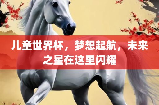 儿童世界杯，梦想起航，未来之星在这里闪耀