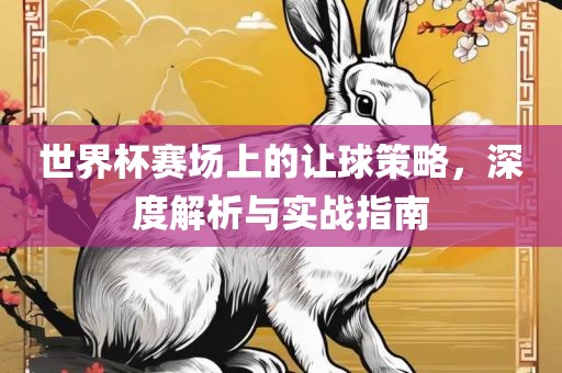 世界杯赛场上的让球策略，深度解析与实战指南
