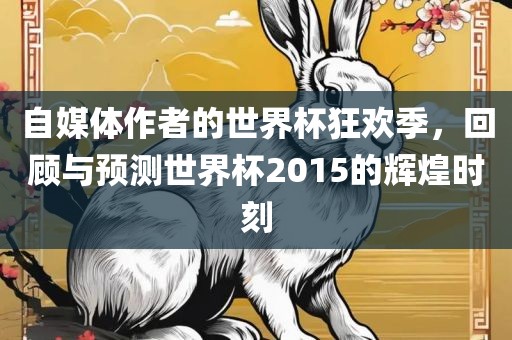 自媒体作者的世界杯狂欢季，回顾与预测世界杯2015的辉煌时刻