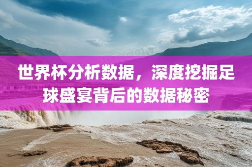 世界杯分析数据，深度挖掘足球盛宴背后的数据秘密