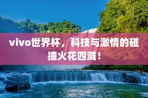 vivo世界杯，科技与激情的碰撞火花四溅！