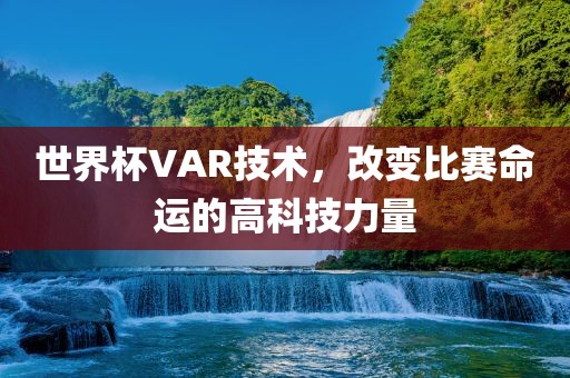 世界杯VAR技术，改变比赛命运的高科技力量