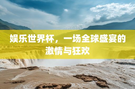 娱乐世界杯，一场全球盛宴的激情与狂欢